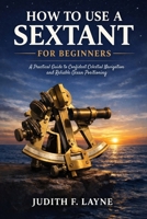 HOW TO USE A SEXTANT FOR BEGINNERS: A Practical Guide to Confident Celestial Navigation and Reliable Ocean Positioning B0GQ3R7ZXV Book Cover