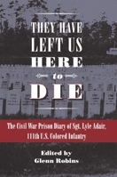 They Have Left Us Here to Die: The Civil War Prison Diary of Sgt. Lyle G. Adair, 111th U.S. Colored Infantry 160635101X Book Cover