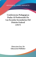 Conferencias Pedagogicas Dadas Al Profesorado De Las Escuelas Secundarias Del Distrito Federal (1917) 1161039910 Book Cover
