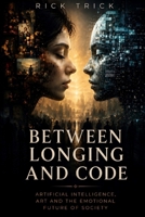 Between Longing and Code: Artificial Intelligence, Art and the Emotional Future of Society B0H2QPLKH1 Book Cover