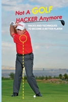 Not A Golf Hacker Anymore: Tricks And Techniques To Become A Better Player: Golf Tips For Beginners B08T4355QM Book Cover