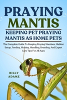 PRAYING MANTIS: The Complete Guide To Keeping Praying Mantises: Habitat Setup, Feeding, Molting, Handling, Breeding, And Expert Care Tips For All Ages B0FJ7SV32F Book Cover