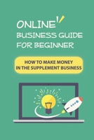 Online Business Guide For Beginner: How To Make Money In The Supplement Business: Online Business Ideas B09BT2B5MG Book Cover