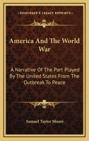 America And The World War: A Narrative Of The Part Played By The United States From The Outbreak To Peace 0548439346 Book Cover