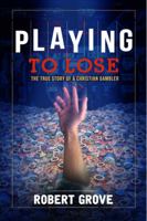 PLAYING TO LOSE: THE TRUE STORY OF A CHRISTIAN GAMBLER 0578233398 Book Cover