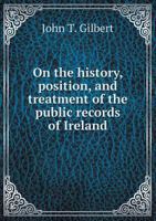 On the History, Position, and Treatment of the Public Records of Ireland 1021981028 Book Cover