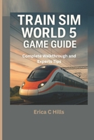 TRAIN SIM WORLD 5 GAME GUIDE: Complete Walkthrough & Expert Tips B0F3JWCKMF Book Cover