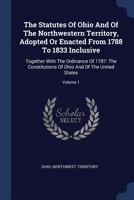The Statutes Of Ohio And Of The Northwestern Territory, Adopted Or Enacted From 1788 To 1833 Inclusive: Together With The Ordinance Of 1787: The Const 1377252388 Book Cover