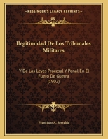 Ilegitimidad De Los Tribunales Militares: Y De Las Leyes Procesal Y Penal En El Fuero De Guerra (1902) 114962146X Book Cover