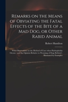 Remarks On The Means Of Obviating The Fatal Effects Of The Bite Of A Mad Dog Or Other Rabid Animal 1015167721 Book Cover