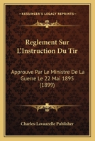 Reglement Sur L'Instruction Du Tir: Approuve Par Le Ministre De La Guerre Le 22 Mai 1895 (1899) 1167498631 Book Cover