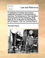 A catalogue of a large and curious collection of books, in all branches of learning. The books are in fine condition, among which are the following, ... the 6th of August, 1759, by Thomas Payne 1171034725 Book Cover