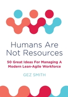 Humans Are Not Resources: 50 Great Ideas For Managing A Modern Lean - Agile Workforce 0957275447 Book Cover