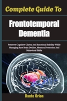 Complete Guide To Frontotemporal Dementia: Preserve Cognitive Clarity And Emotional Stability While Managing Rare Brain Decline, Memory Protection And Behavioral Shifts B0H7QGQXMG Book Cover