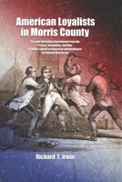 American Loyalists in Morris County: Persons Defending Government from the Protest, Revolution, and War Leading Toward an American Independence in Colonial New Jersey B084DHWN6K Book Cover