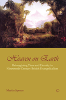 Heaven on Earth: Reimagining Time and Eternity in Nineteenth-Century British Evangelicalism 0227175530 Book Cover