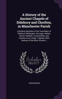 A History of the Ancient Chapels of Didsbury and Chorlton, in Manchester Parish, Including Sketches 1013581288 Book Cover