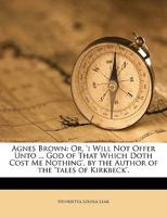 Agnes Brown: Or, 'i Will Not Offer Unto ... God of That Which Doth Cost Me Nothing', by the Author of the 'Tales of Kirkbeck'. 1149683708 Book Cover