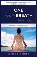 One Half-Breath At A Time: How To Turn Stress & Anxiety Into Calm Ease, Productive Power, And Joy With Breath-Centered Practices 1733538828 Book Cover
