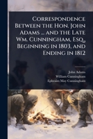 Correspondence Between the Hon. John Adams ... and the Late Wm. Cunningham, Esq., Beginning in 1803, and Ending in 1812 1024071413 Book Cover