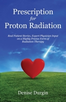 Prescription for Proton Radiation: Real Patient Stories, Expert Physician Input on a Highly Precise Form of Radiation Therapy 163676486X Book Cover