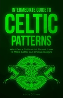 Intermediate Guide to Celtic Patterns: What Every Celtic Artist Should Know to Make Better and Unique Designs 1951035933 Book Cover