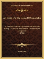 An Essay On The Coins Of Cunobelin: In An Epistle To The Right Reverend The Lord Bishop Of Carlisle, President Of The Society Of Antiquaries 3337136699 Book Cover