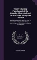 The Everlasting Punishment of the Ungodly, Illustrated and Evinced to Be a Scripture Doctrine: And the Salvation of All Men, as Taught in Several Late Publications, Confuted; In a New Arrangement of t 1115709194 Book Cover