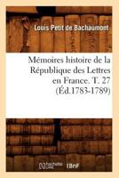 Ma(c)Moires Histoire de La Ra(c)Publique Des Lettres En France. T. 27 (A0/00d.1783-1789) 2012588654 Book Cover