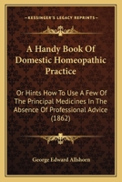 A Handy Book Of Domestic Homeopathic Practice: Or Hints How To Use A Few Of The Principal Medicines In The Absence Of Professional Advice 1436732085 Book Cover