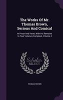 The Works Of Mr. Thomas Brown, Serious And Comical: In Prose And Verse, With His Remains In Four Volumes Compleat, Volume 4 1170980597 Book Cover