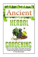 Ancient Herbal Gardening Discover The Hidden Benefits Of 6 Age Old Medicinal Herbs And Plants In Your Backyard (Herbal Gardening, Diy Herbal ... Cure, Indoor Gardening, Container Gardening,) 1508479194 Book Cover