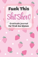 Fuck This Shit Show Gratitude Journal For Tired-Ass Women: Cuss words Gratitude Journal Gift For Tired-Ass Women and Girls ; Blank Templates to Record all your Fucking Thoughts 1677546484 Book Cover