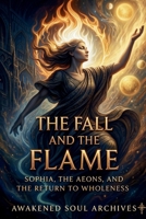 The Fall and the Flame: Sophia, the Aeons, and the Return to Wholeness (The Aeonic Mysteries: Hidden Gospels & Lost Truths of the Soul) B0FMFT35X9 Book Cover