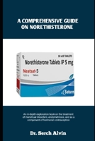 A COMPREHENSIVE GUIDE ON NORETHISTERONE: An in-depth exploration book on the treatment of menstrual disorders, endometriosis, and as a component of hormonal contraception B0FLF3W9J3 Book Cover