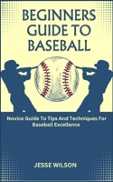 BEGINNERS GUIDE TO BASEBALL: Novice Guide To Tips And Techniques For Baseball Excellence B0CLR7K1WN Book Cover