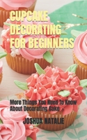 Cupcake Decorating for Beginners: More Things You Need To Know About Decorating Cake B0F79FYNJ3 Book Cover