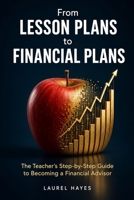 From Lesson Plans To Financial Plans: The Teacher's Step-by-Step Guide to Becoming a Financial Advisor — Licenses, Resume Templates, Salary Expectations, and a Realistic Transition Timeline B0H9L8Y7W1 Book Cover