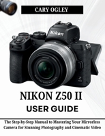 NIKON Z50 II USER GUIDE: The Step-by-Step Manual to Mastering Your Mirrorless Camera for Stunning Photography and Cinematic Video B0H1BL5C71 Book Cover