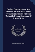 Design, Construction, And Tests Of An Artificial Power Transmission Line For The Telluride Power Company Of Provo, Utah 1377133605 Book Cover