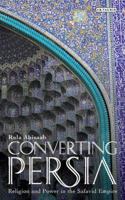 Converting Persia: Religion and Power in the Safavid Empire (International Library of Iranian Studies) 1780767781 Book Cover