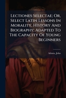 Lectiones Selectae: Or Select Latin Lessons, In Morality, History, And Biography (1816) 1246987570 Book Cover