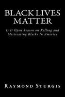 Black Lives Matter: Is It Open Season on Killing and Mistreating Blacks in America 1502703556 Book Cover