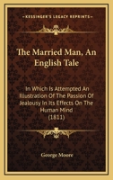 The Married Man: An English Tale; In Which Is Attempted an Illustration of the Passion of Jealousy, in Its Effects on the Human Mind 137816959X Book Cover