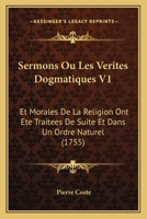 Sermons Ou Les Verites Dogmatiques V1: Et Morales De La Religion Ont Ete Traitees De Suite Et Dans Un Ordre Naturel (1755) 1104904276 Book Cover