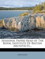 Sessional Papers Read At The Royal Institute Of British Architects... 1277500509 Book Cover