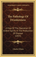 The Pathology of Drunkenness: A View of the Operation of Ardent Spirits in the Production of Disease; Founded On Original Observation, and Research 1104319977 Book Cover