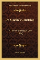 Dr. Goethe's Courtship: A Tale Of Domestic Life 1120612896 Book Cover