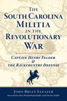 The South Carolina Militia in the Revolutionary War: Captain Henry Felder and the Backcountry Defense 1467158526 Book Cover