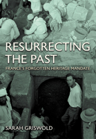 Resurrecting the Past: France's Forgotten Heritage Mandate 1501783327 Book Cover